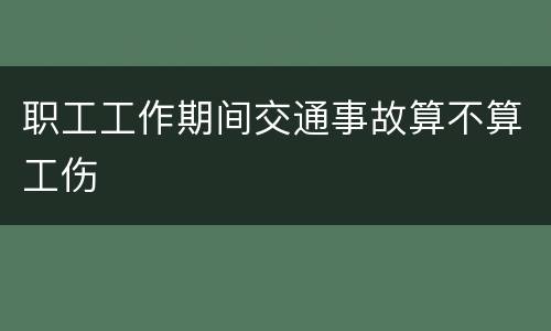 职工工作期间交通事故算不算工伤