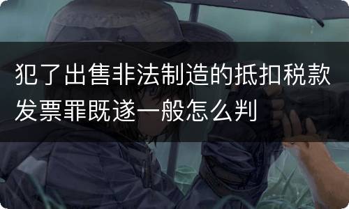 犯了出售非法制造的抵扣税款发票罪既遂一般怎么判