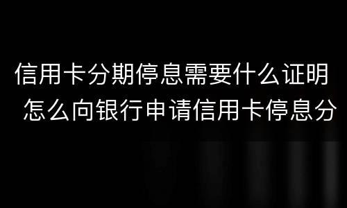 信用卡分期停息需要什么证明 怎么向银行申请信用卡停息分期