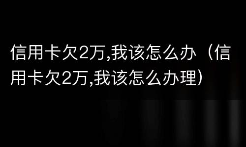 信用卡欠2万,我该怎么办（信用卡欠2万,我该怎么办理）