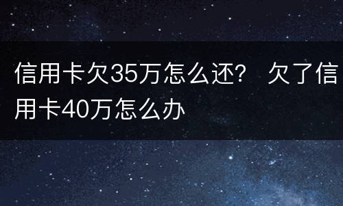 信用卡欠35万怎么还？ 欠了信用卡40万怎么办