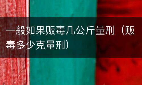 一般如果贩毒几公斤量刑（贩毒多少克量刑）