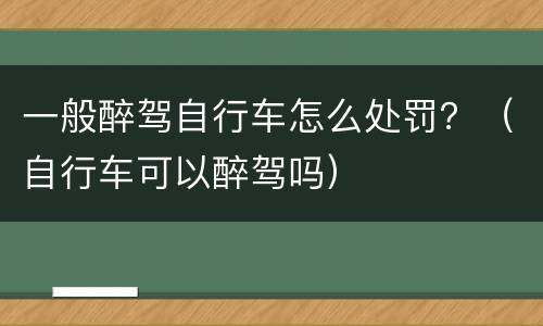 一般醉驾自行车怎么处罚？（自行车可以醉驾吗）