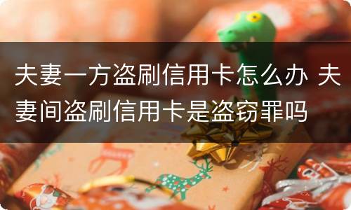 夫妻一方盗刷信用卡怎么办 夫妻间盗刷信用卡是盗窃罪吗