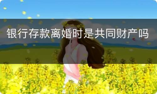 银行存款离婚时是共同财产吗