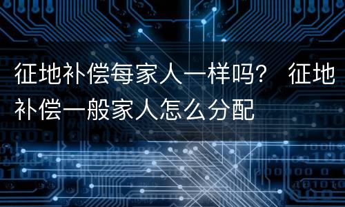 征地补偿每家人一样吗？ 征地补偿一般家人怎么分配