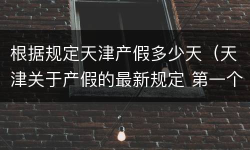 根据规定天津产假多少天（天津关于产假的最新规定 第一个月）