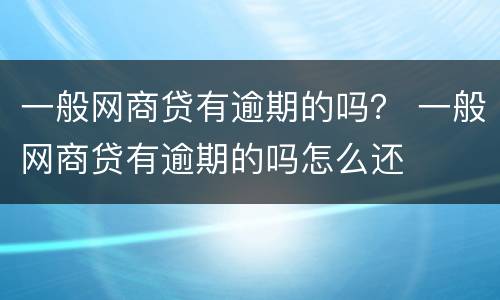 一般网商贷有逾期的吗？ 一般网商贷有逾期的吗怎么还