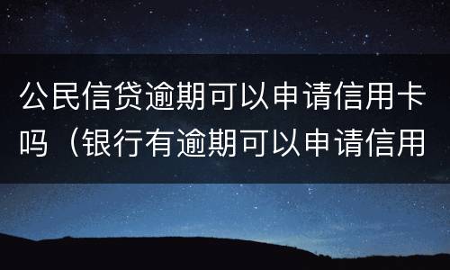 公民信贷逾期可以申请信用卡吗（银行有逾期可以申请信用卡吗）