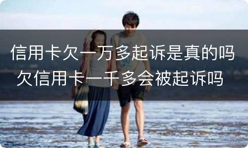 信用卡欠一万多起诉是真的吗 欠信用卡一千多会被起诉吗