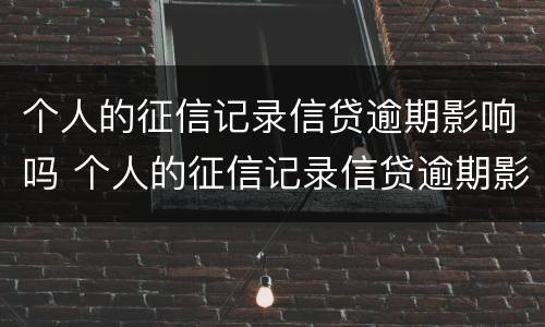 个人的征信记录信贷逾期影响吗 个人的征信记录信贷逾期影响吗怎么办