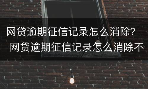 网贷逾期征信记录怎么消除？ 网贷逾期征信记录怎么消除不了
