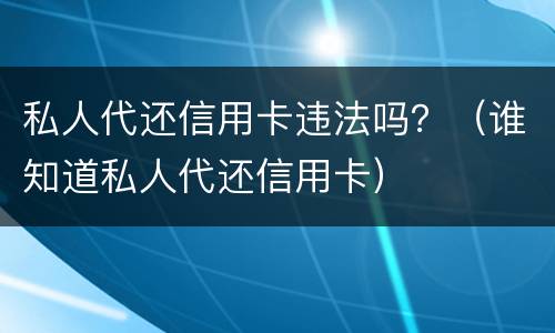 私人代还信用卡违法吗？（谁知道私人代还信用卡）