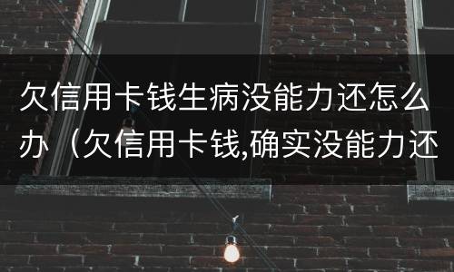 欠信用卡钱生病没能力还怎么办（欠信用卡钱,确实没能力还怎么办）