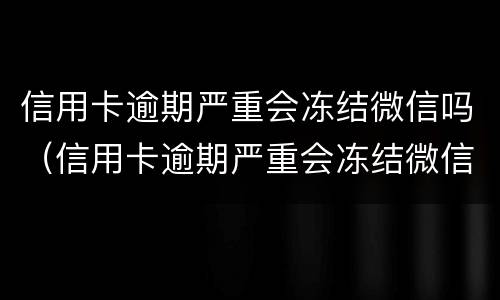 信用卡逾期严重会冻结微信吗（信用卡逾期严重会冻结微信吗怎么解冻）
