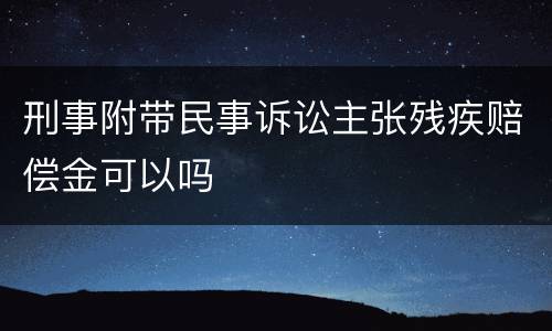 刑事附带民事诉讼主张残疾赔偿金可以吗