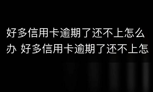 好多信用卡逾期了还不上怎么办 好多信用卡逾期了还不上怎么办呢