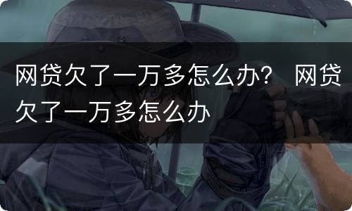 网贷欠了一万多怎么办？ 网贷欠了一万多怎么办