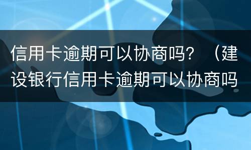 信用卡逾期可以协商吗？（建设银行信用卡逾期可以协商吗?）