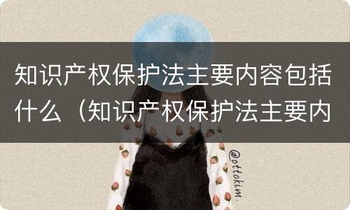 知识产权保护法主要内容包括什么（知识产权保护法主要内容包括什么法律）