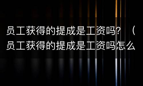 员工获得的提成是工资吗？（员工获得的提成是工资吗怎么算）