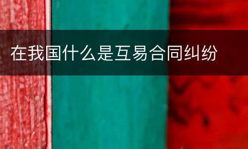 在我国什么是互易合同纠纷