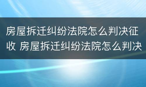 房屋拆迁纠纷法院怎么判决征收 房屋拆迁纠纷法院怎么判决征收财产
