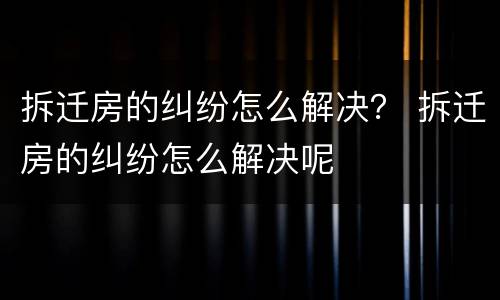 拆迁房的纠纷怎么解决？ 拆迁房的纠纷怎么解决呢