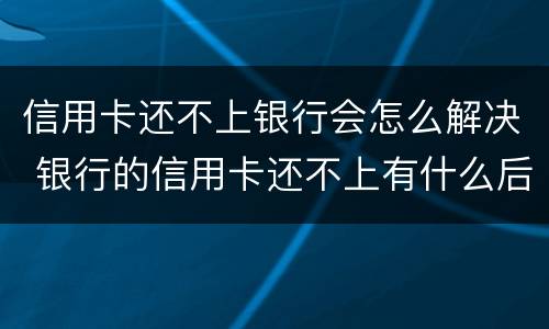 信用卡还不上银行会怎么解决 银行的信用卡还不上有什么后果