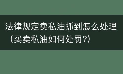 法律规定卖私油抓到怎么处理（买卖私油如何处罚?）