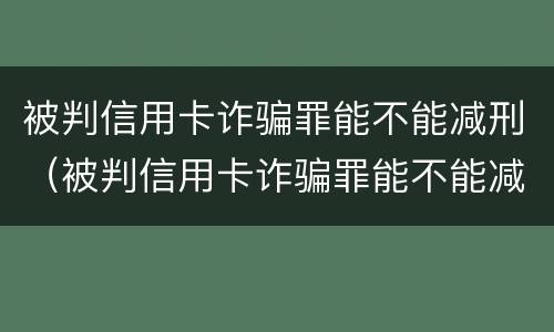 被判信用卡诈骗罪能不能减刑（被判信用卡诈骗罪能不能减刑呢）