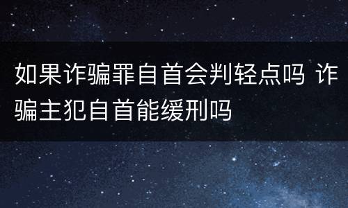 如果诈骗罪自首会判轻点吗 诈骗主犯自首能缓刑吗