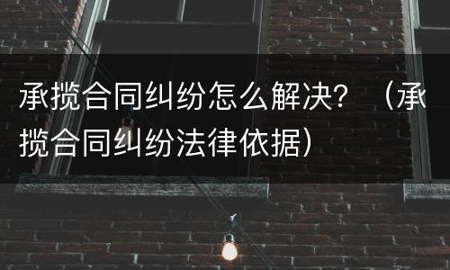 承揽合同纠纷怎么解决？（承揽合同纠纷法律依据）