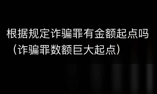 根据规定诈骗罪有金额起点吗（诈骗罪数额巨大起点）
