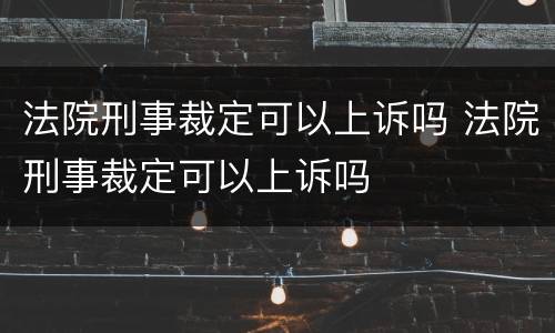 法院刑事裁定可以上诉吗 法院刑事裁定可以上诉吗