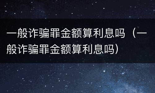 一般诈骗罪金额算利息吗（一般诈骗罪金额算利息吗）