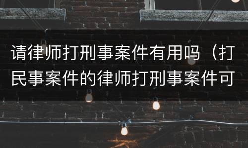 请律师打刑事案件有用吗（打民事案件的律师打刑事案件可以吗）
