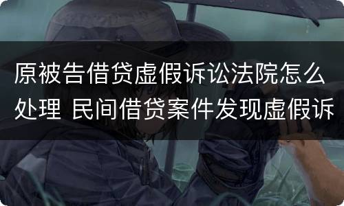 原被告借贷虚假诉讼法院怎么处理 民间借贷案件发现虚假诉讼法院如何处理