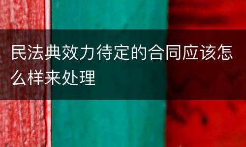 民法典效力待定的合同应该怎么样来处理