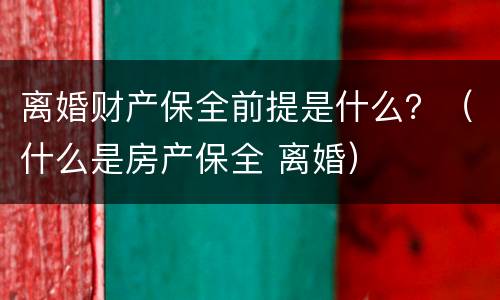 离婚财产保全前提是什么？（什么是房产保全 离婚）