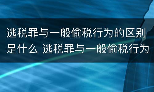 逃税罪与一般偷税行为的区别是什么 逃税罪与一般偷税行为的区别是什么意思