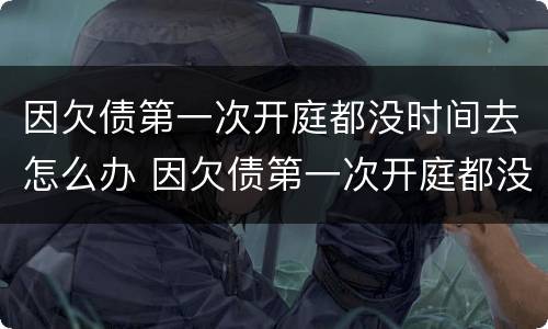 因欠债第一次开庭都没时间去怎么办 因欠债第一次开庭都没时间去怎么办呢