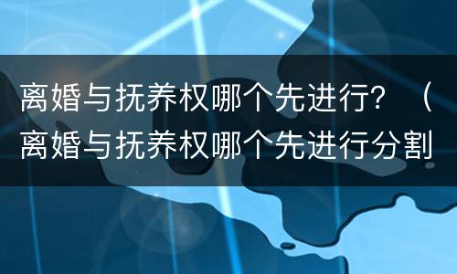 离婚与抚养权哪个先进行？（离婚与抚养权哪个先进行分割）