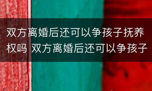 双方离婚后还可以争孩子抚养权吗 双方离婚后还可以争孩子抚养权吗