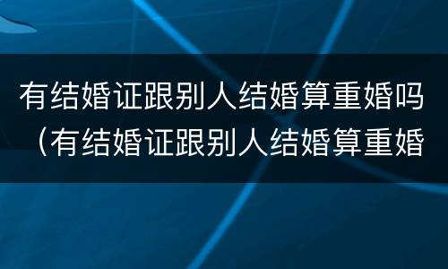 有结婚证跟别人结婚算重婚吗（有结婚证跟别人结婚算重婚吗）