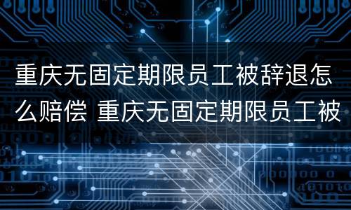 重庆无固定期限员工被辞退怎么赔偿 重庆无固定期限员工被辞退怎么赔偿的