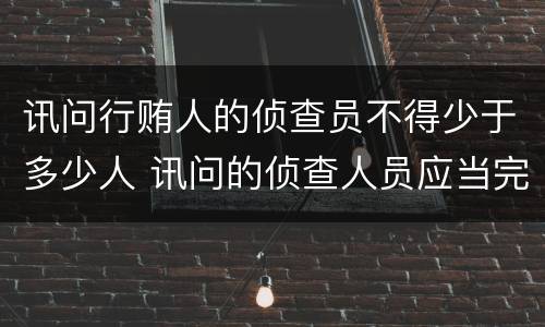 讯问行贿人的侦查员不得少于多少人 讯问的侦查人员应当完全一样吗