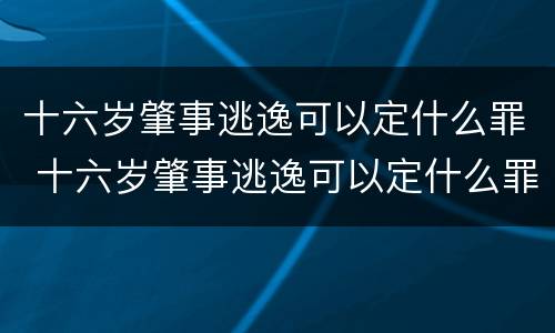 十六岁肇事逃逸可以定什么罪 十六岁肇事逃逸可以定什么罪名
