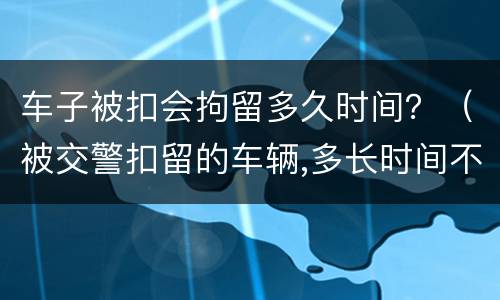 车子被扣会拘留多久时间？（被交警扣留的车辆,多长时间不处理）