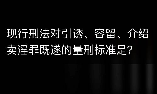 现行刑法对引诱、容留、介绍卖淫罪既遂的量刑标准是？